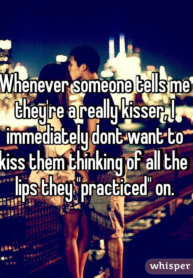Whenever someone tells me they're a really kisser, I immediately dont want to kiss them thinking of all the lips they "practiced" on.