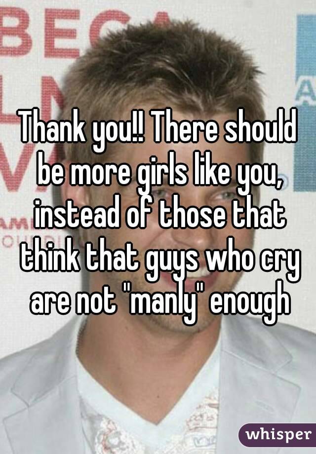 Thank you!! There should be more girls like you, instead of those that think that guys who cry are not "manly" enough