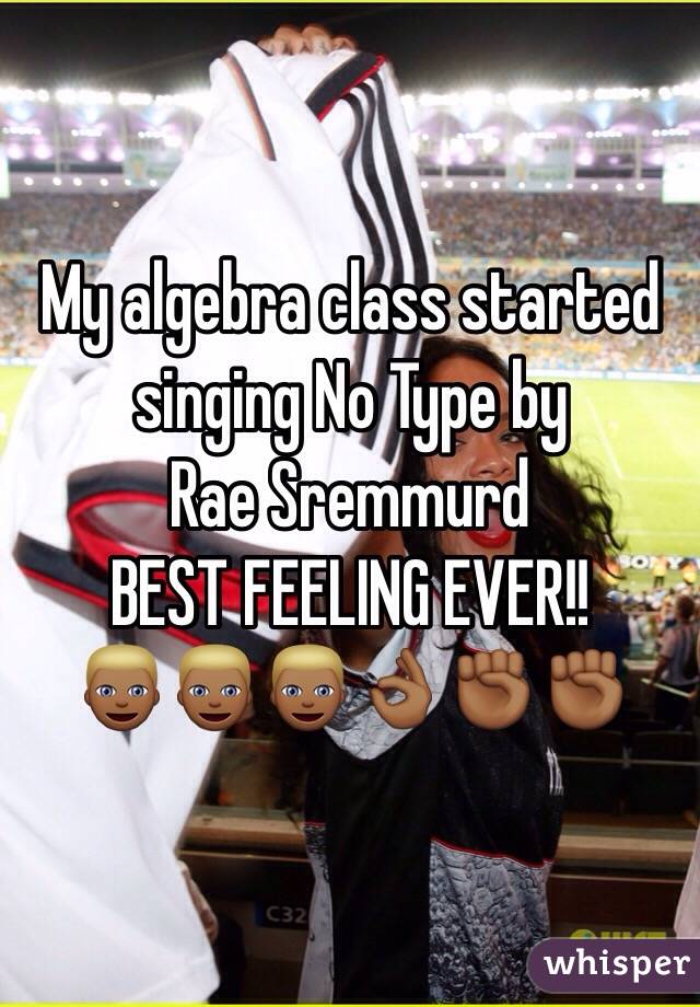 My algebra class started singing No Type by
Rae Sremmurd
BEST FEELING EVER!!
👱🏾👱🏾👱🏾👌🏾✊🏾✊🏾