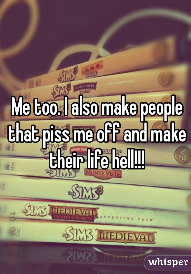 Me too. I also make people that piss me off and make their life hell!!!