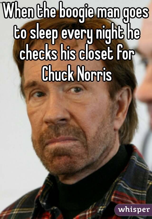 When the boogie man goes to sleep every night he checks his closet for Chuck Norris