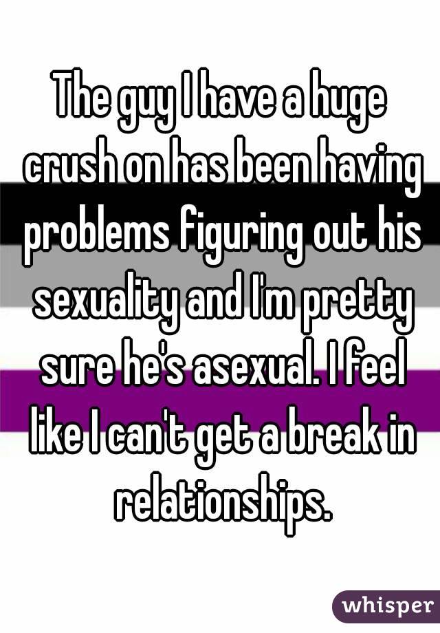 The guy I have a huge crush on has been having problems figuring out his sexuality and I'm pretty sure he's asexual. I feel like I can't get a break in relationships.