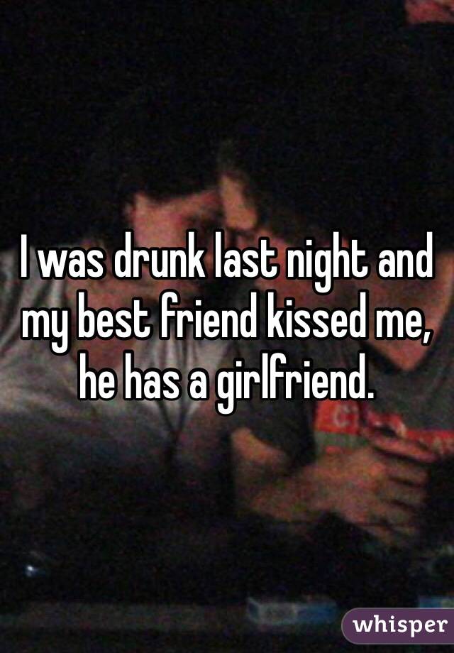 I was drunk last night and my best friend kissed me, he has a girlfriend.