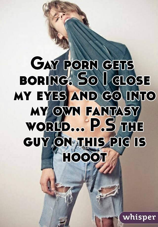 Gay porn gets boring. So I close my eyes and go into my own fantasy world... P.S the guy on this pic is hooot