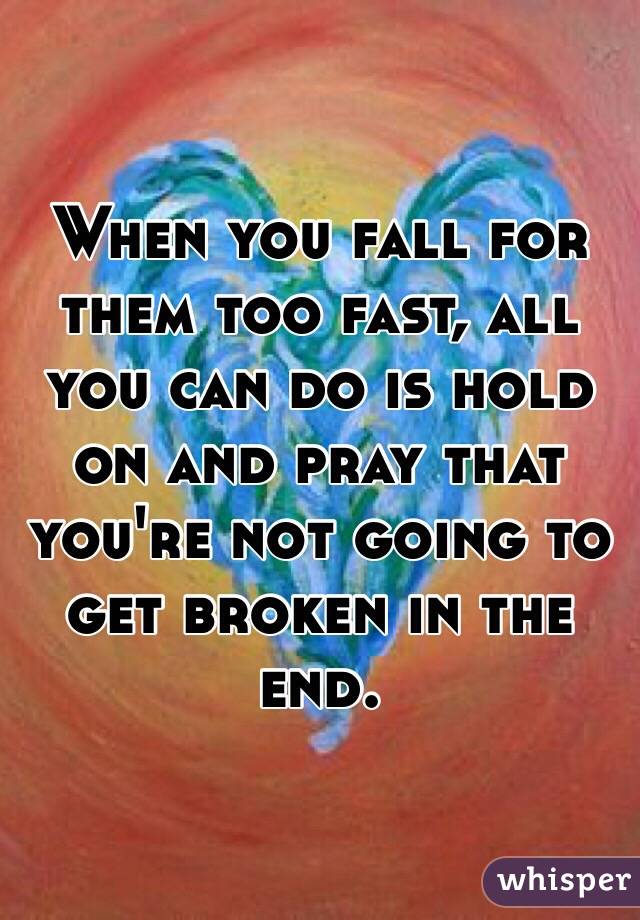 When you fall for them too fast, all you can do is hold on and pray that you're not going to get broken in the end. 