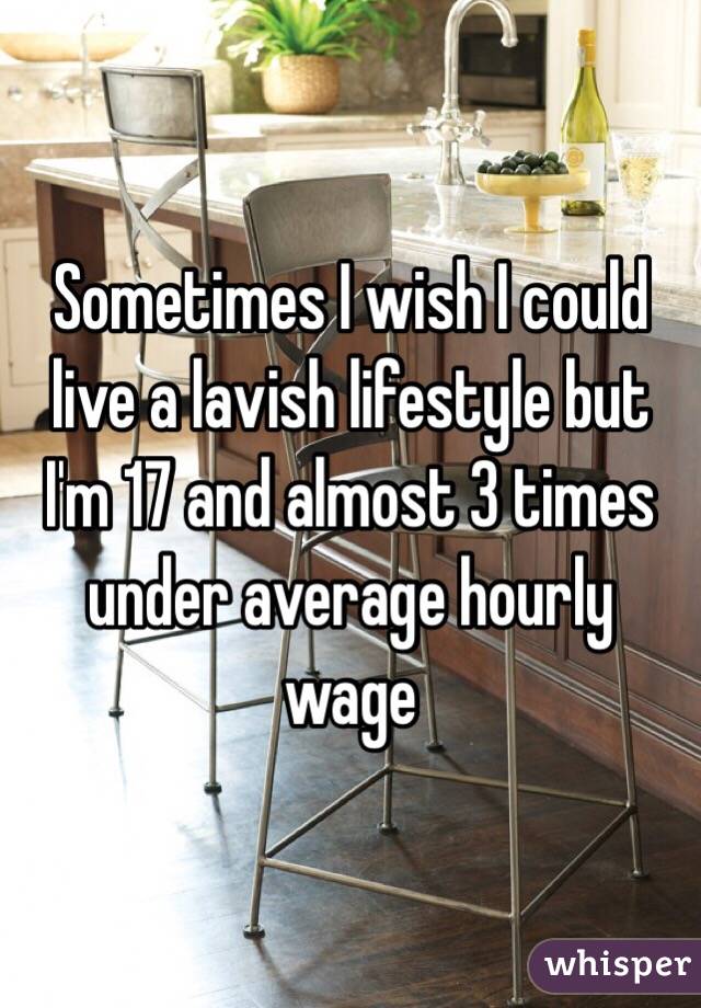 Sometimes I wish I could live a lavish lifestyle but I'm 17 and almost 3 times under average hourly wage