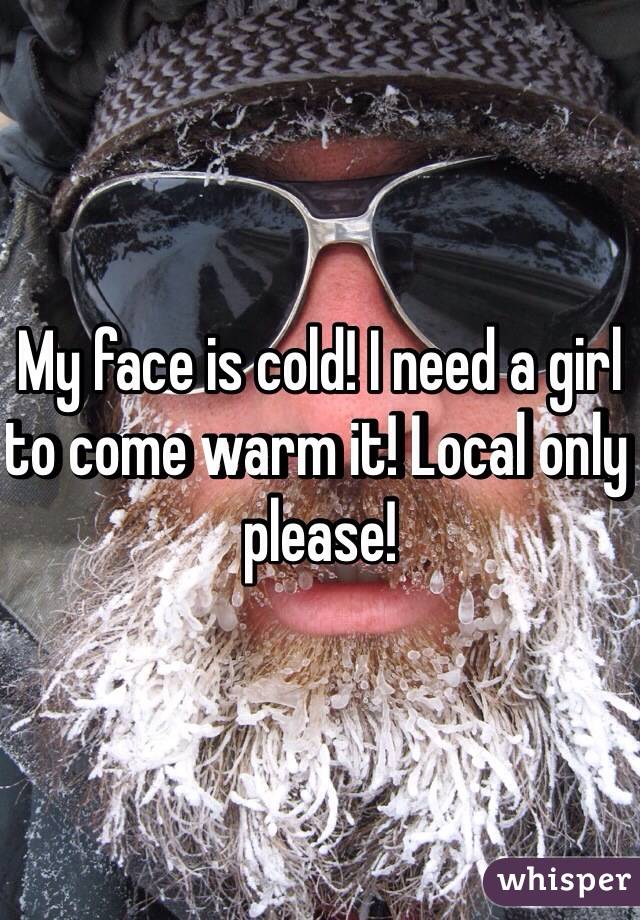 My face is cold! I need a girl to come warm it! Local only please! 