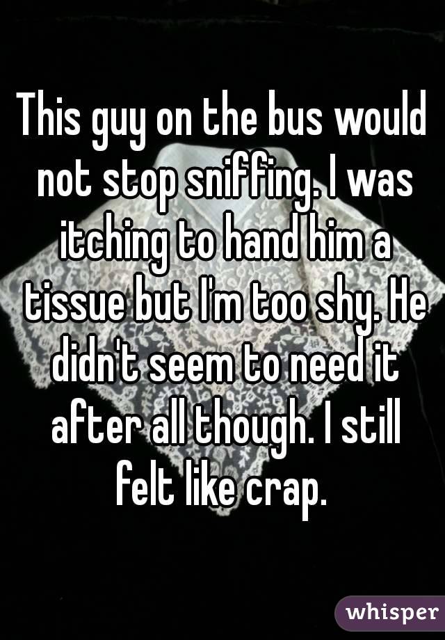 This guy on the bus would not stop sniffing. I was itching to hand him a tissue but I'm too shy. He didn't seem to need it after all though. I still felt like crap. 