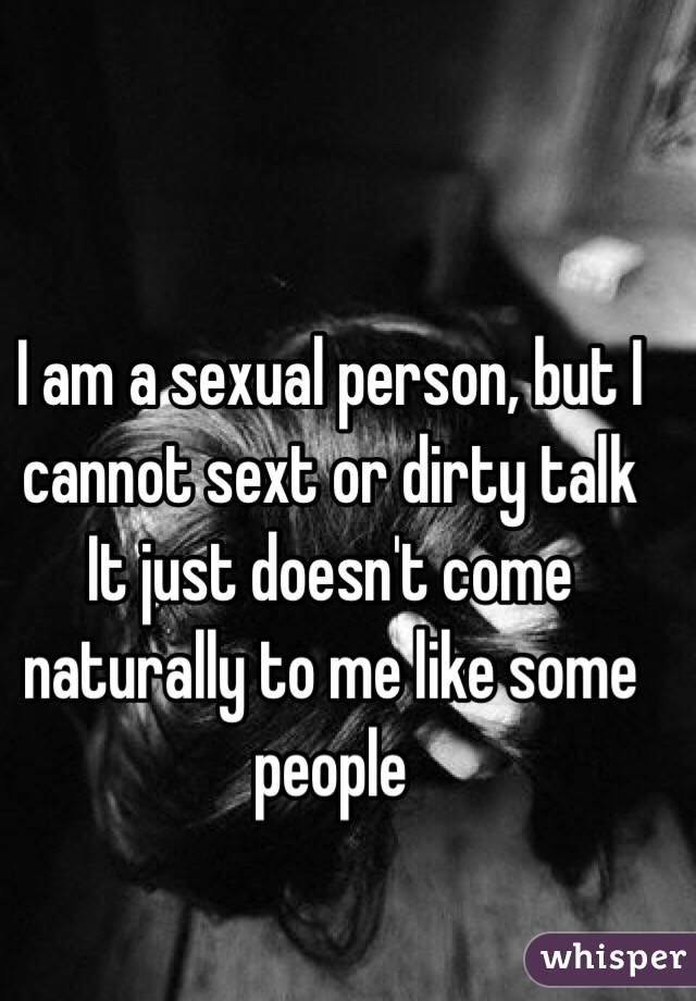 I am a sexual person, but I cannot sext or dirty talk
It just doesn't come naturally to me like some people