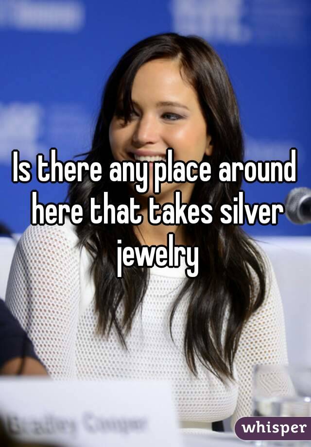 Is there any place around here that takes silver jewelry