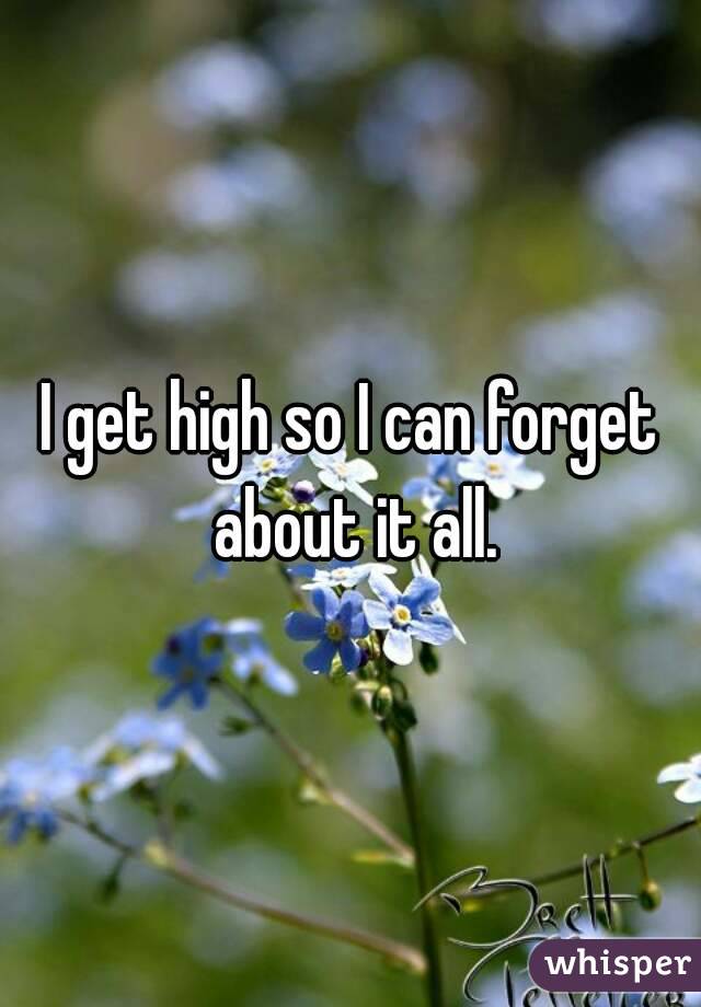 I get high so I can forget about it all.