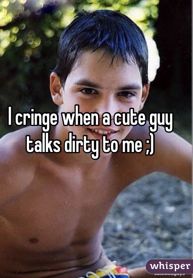 I cringe when a cute guy talks dirty to me ;) 