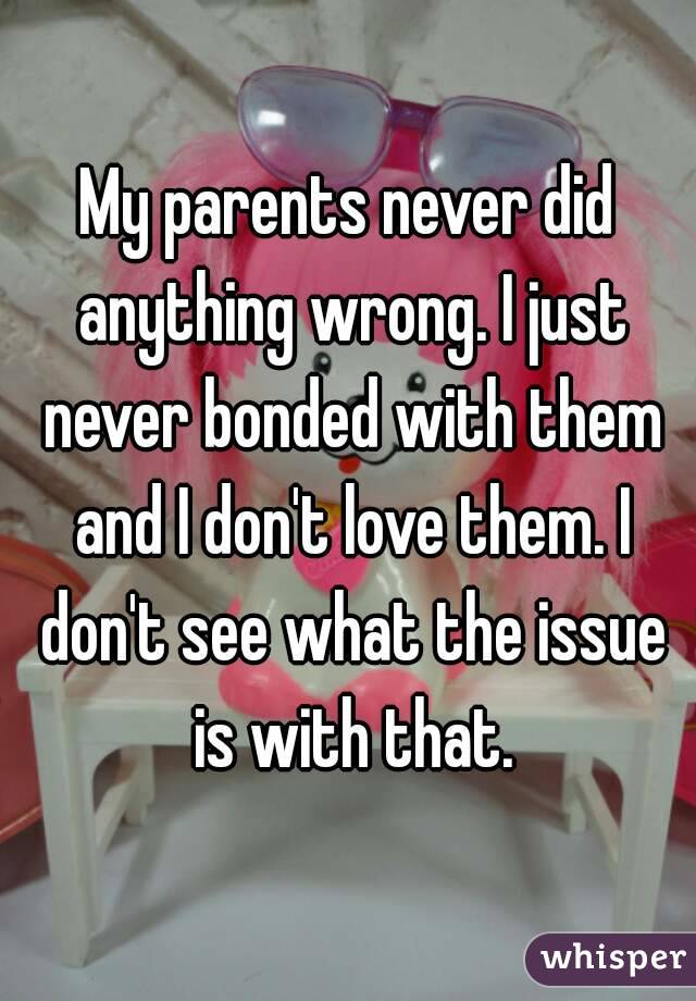 My parents never did anything wrong. I just never bonded with them and I don't love them. I don't see what the issue is with that.