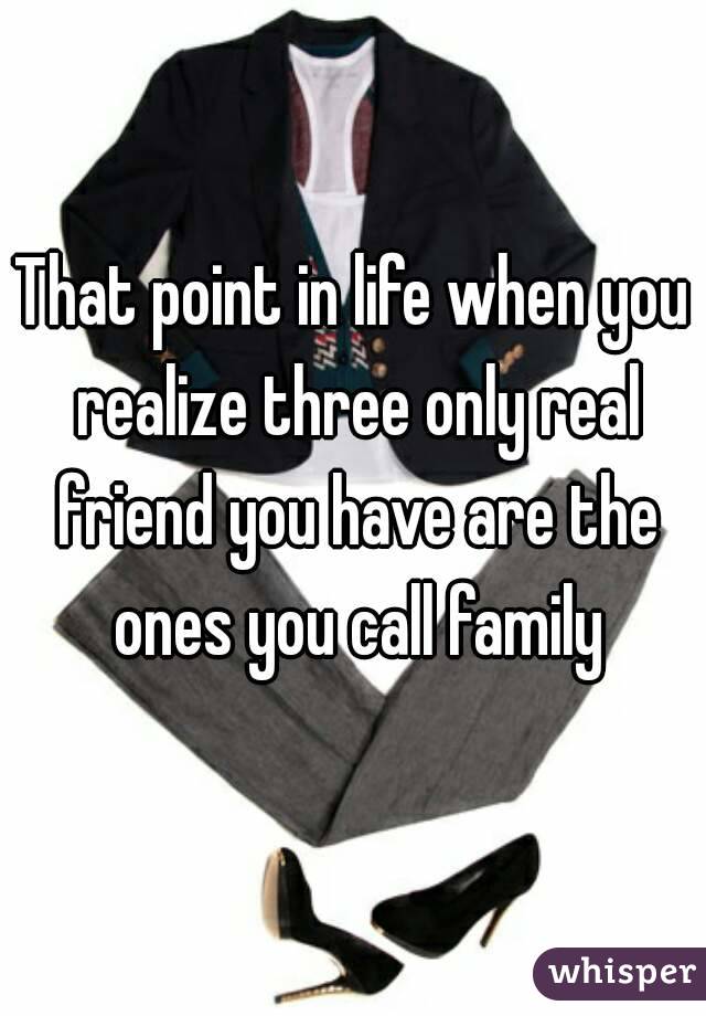 That point in life when you realize three only real friend you have are the ones you call family