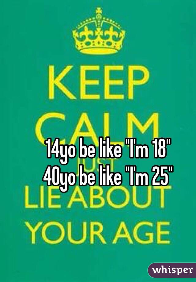 14yo be like "I'm 18" 
40yo be like "I'm 25"
