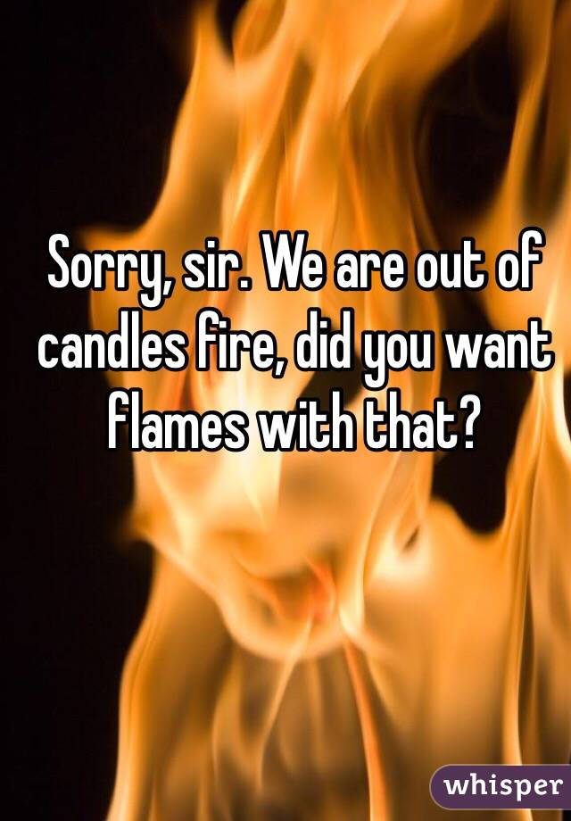 Sorry, sir. We are out of candles fire, did you want flames with that? 