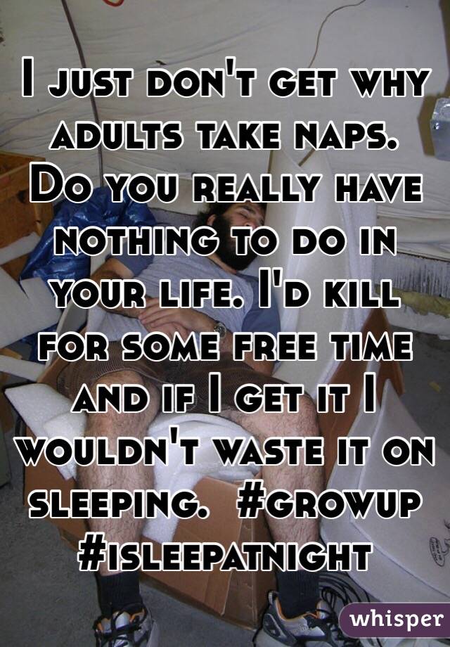 I just don't get why adults take naps.  Do you really have nothing to do in your life. I'd kill for some free time and if I get it I wouldn't waste it on sleeping.  #growup #isleepatnight