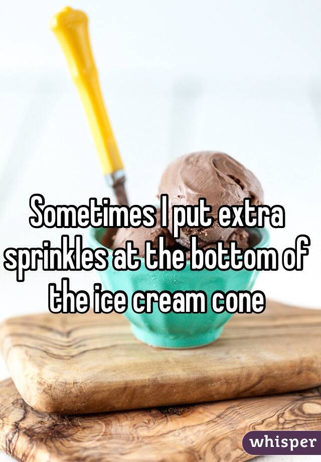 Sometimes I put extra sprinkles at the bottom of the ice cream cone