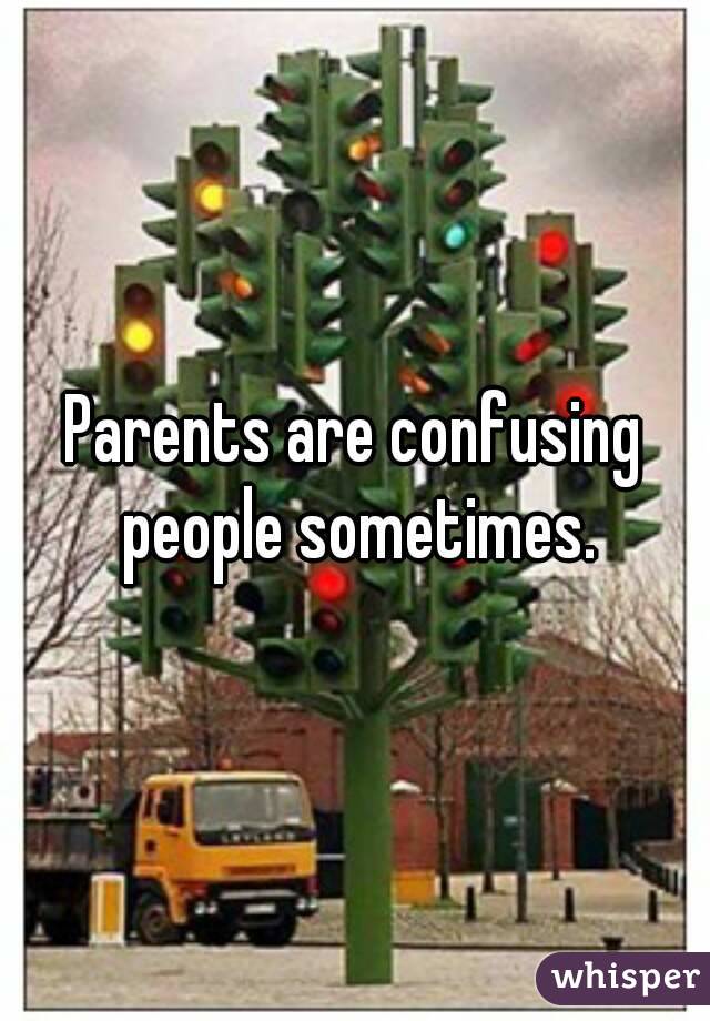 Parents are confusing people sometimes.