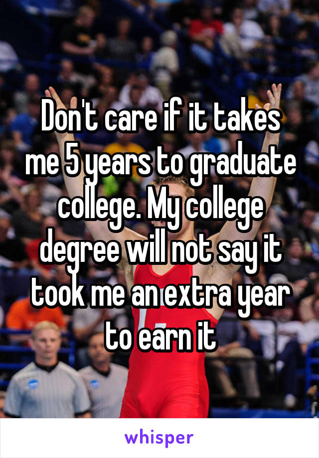 Don't care if it takes me 5 years to graduate college. My college degree will not say it took me an extra year to earn it