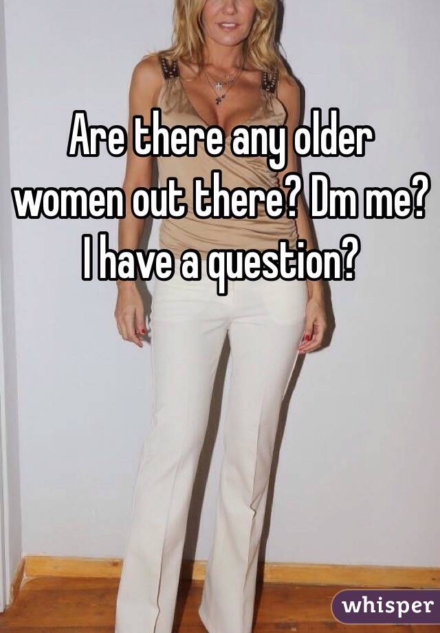 Are there any older women out there? Dm me? I have a question?
