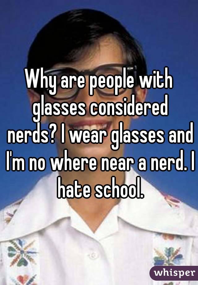 Why are people with glasses considered nerds? I wear glasses and I'm no where near a nerd. I hate school.