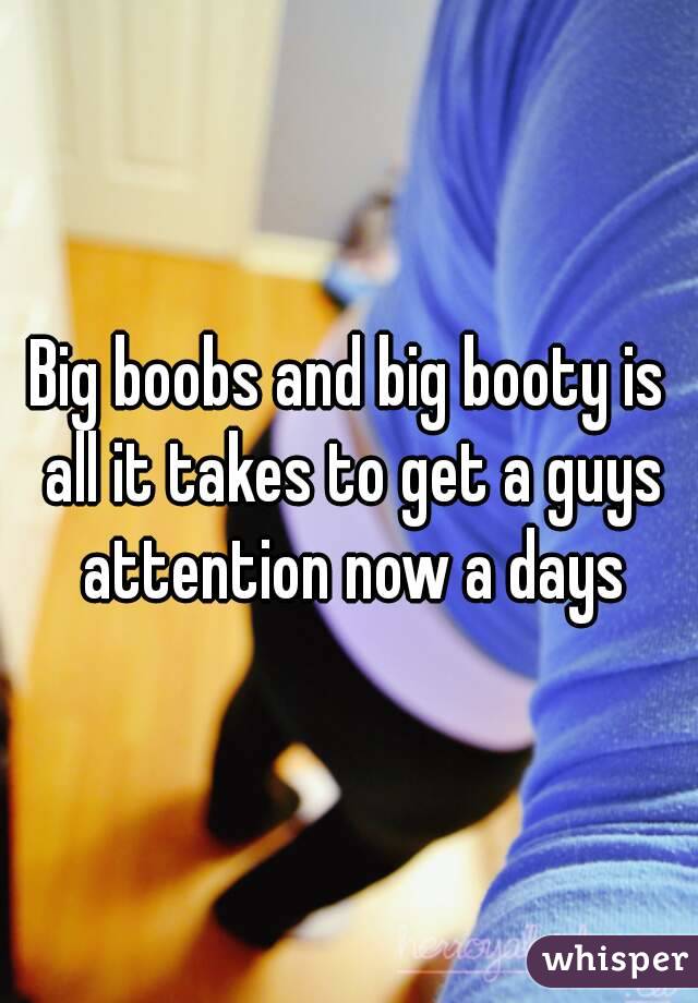 Big boobs and big booty is all it takes to get a guys attention now a days