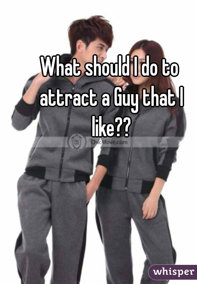 What should I do to attract a Guy that I like??