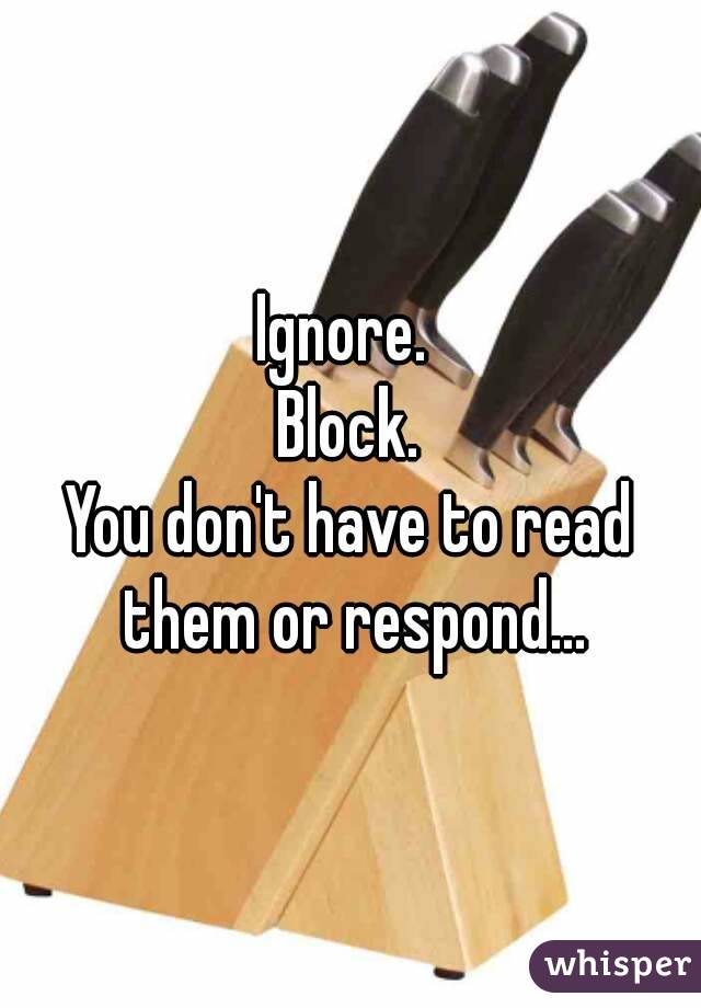 Ignore. 
Block.
You don't have to read them or respond...
