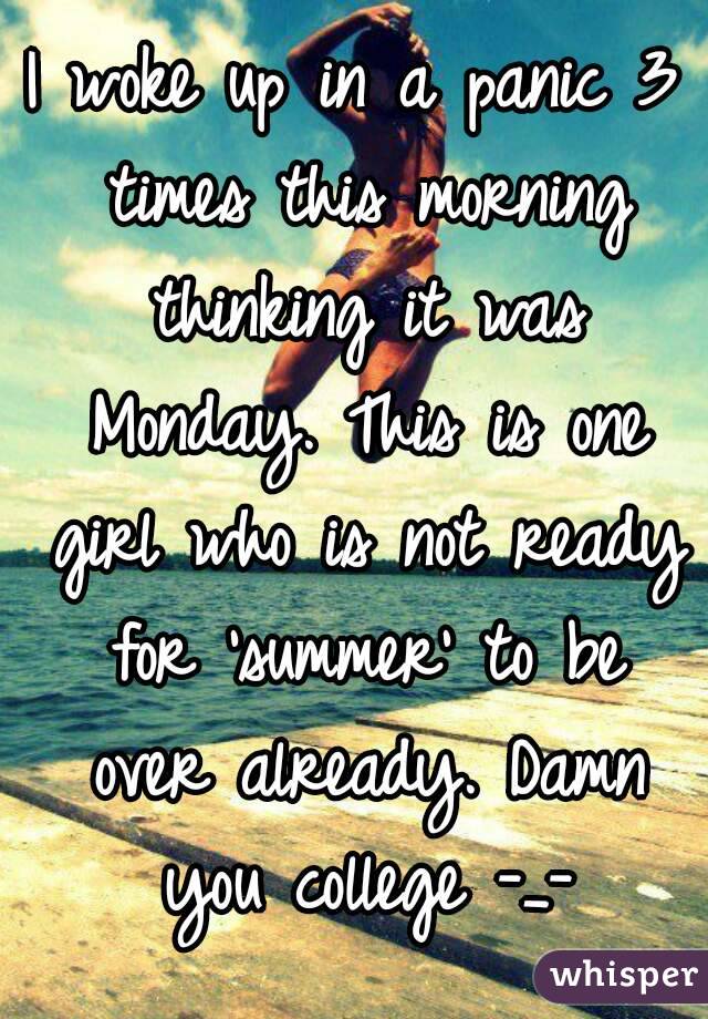 I woke up in a panic 3 times this morning thinking it was Monday. This is one girl who is not ready for 'summer' to be over already. Damn you college -_-