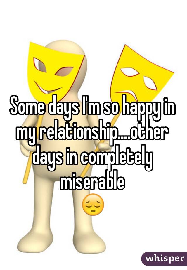 Some days I'm so happy in my relationship....other days in completely miserable
😔