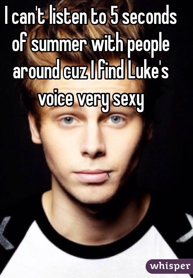 I can't listen to 5 seconds of summer with people around cuz I find Luke's voice very sexy 