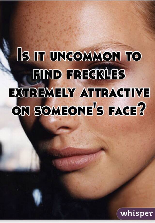 Is it uncommon to find freckles extremely attractive on someone's face?