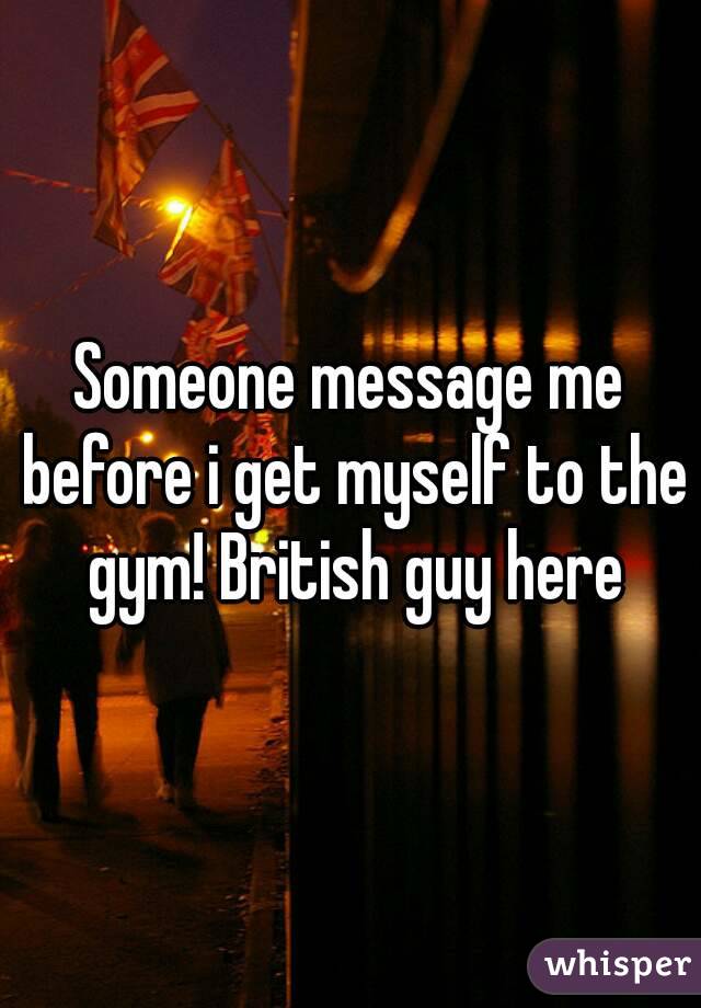 Someone message me before i get myself to the gym! British guy here