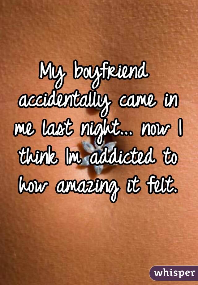 My boyfriend accidentally came in me last night... now I think Im addicted to how amazing it felt.