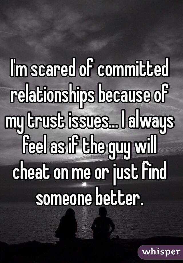 I'm scared of committed relationships because of my trust issues... I always feel as if the guy will cheat on me or just find someone better. 