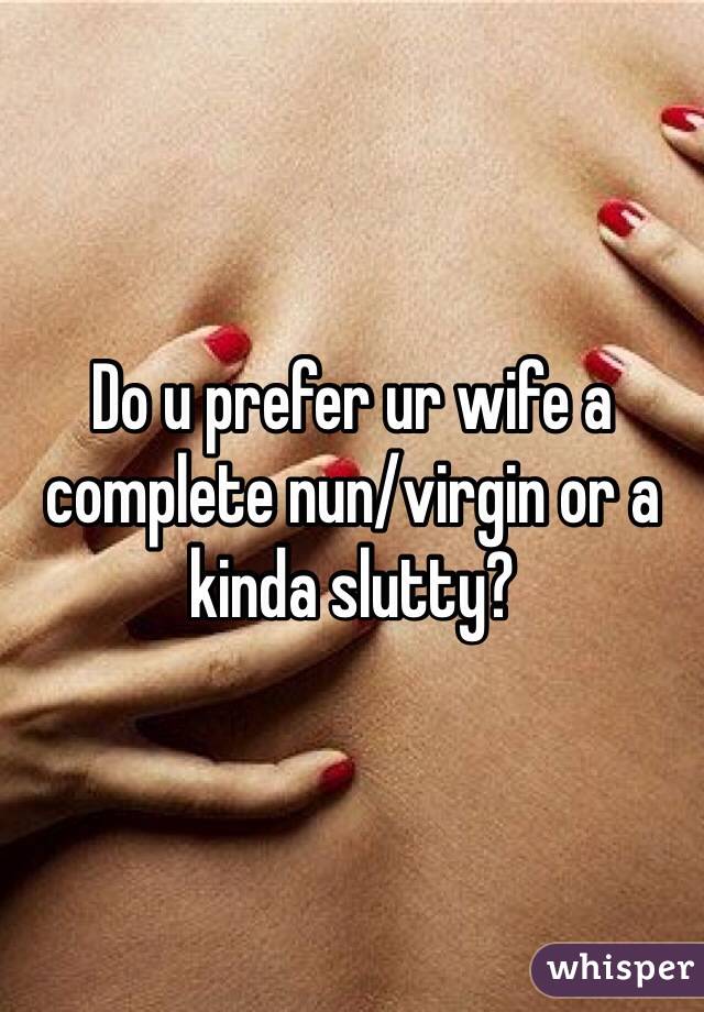 Do u prefer ur wife a complete nun/virgin or a kinda slutty? 