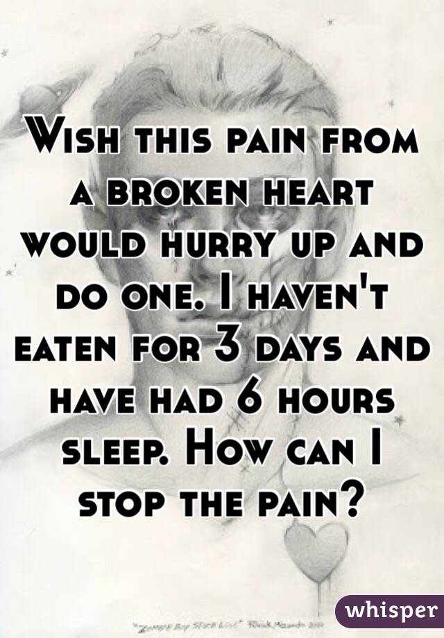 Wish this pain from a broken heart would hurry up and do one. I haven't eaten for 3 days and have had 6 hours sleep. How can I stop the pain?