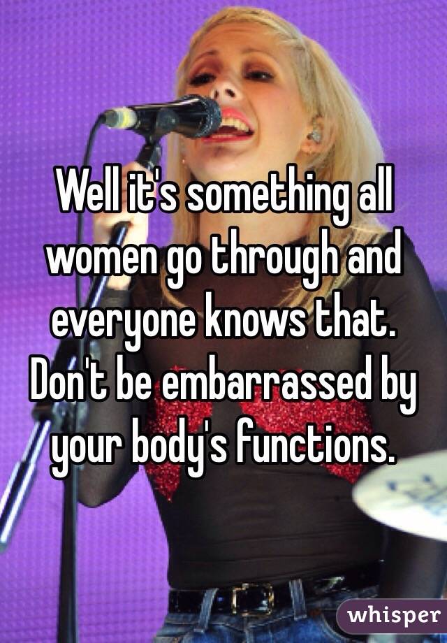 Well it's something all women go through and everyone knows that. Don't be embarrassed by your body's functions. 
