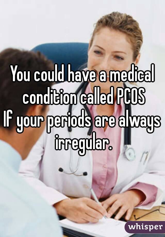 You could have a medical condition called PCOS
If your periods are always irregular.
