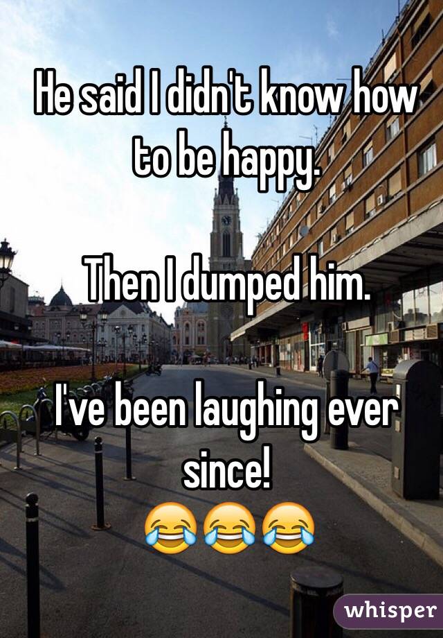He said I didn't know how to be happy.

Then I dumped him.

I've been laughing ever since!
😂😂😂