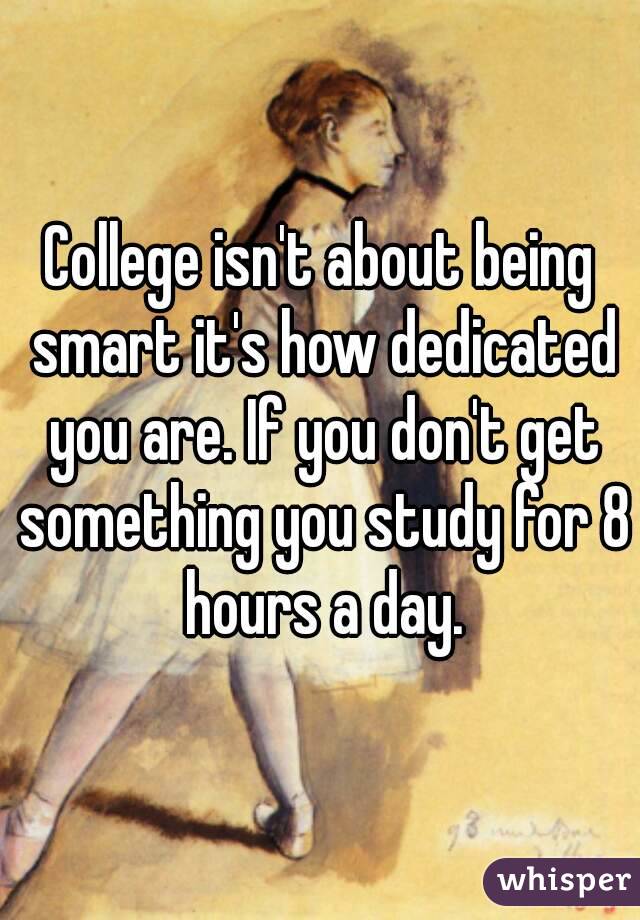 College isn't about being smart it's how dedicated you are. If you don't get something you study for 8 hours a day.