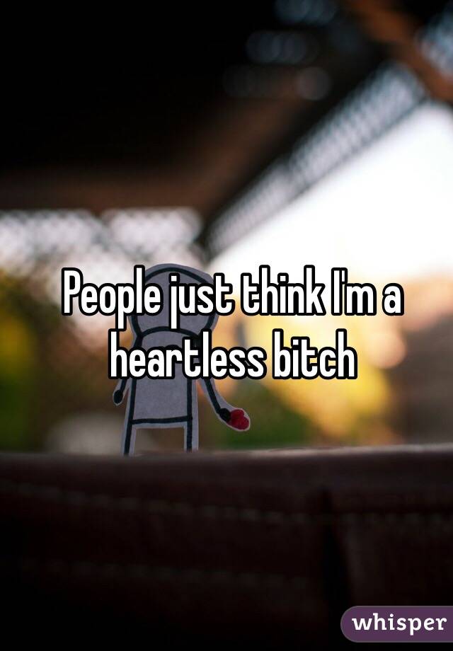 People just think I'm a heartless bitch 