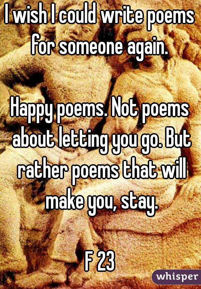 I wish I could write poems for someone again. 

Happy poems. Not poems about letting you go. But rather poems that will make you, stay.

F 23