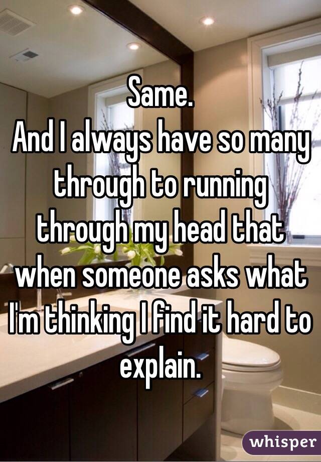 Same. 
And I always have so many through to running through my head that when someone asks what I'm thinking I find it hard to explain. 