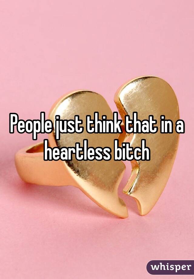 People just think that in a heartless bitch 