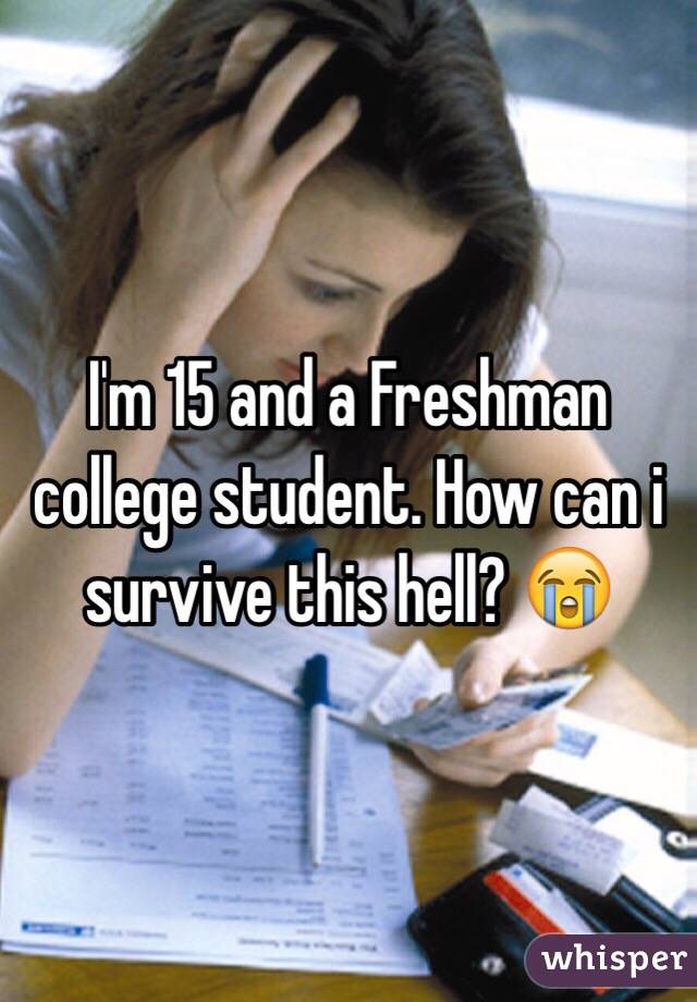 I'm 15 and a Freshman college student. How can i survive this hell? 😭