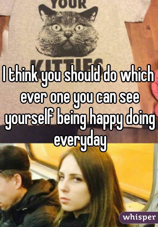 I think you should do which ever one you can see yourself being happy doing everyday
