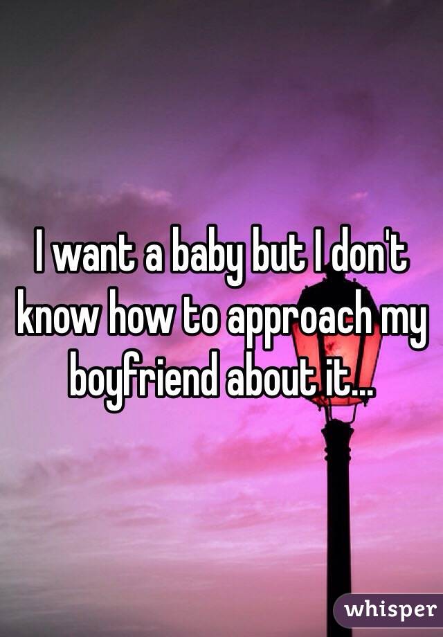 I want a baby but I don't know how to approach my boyfriend about it...