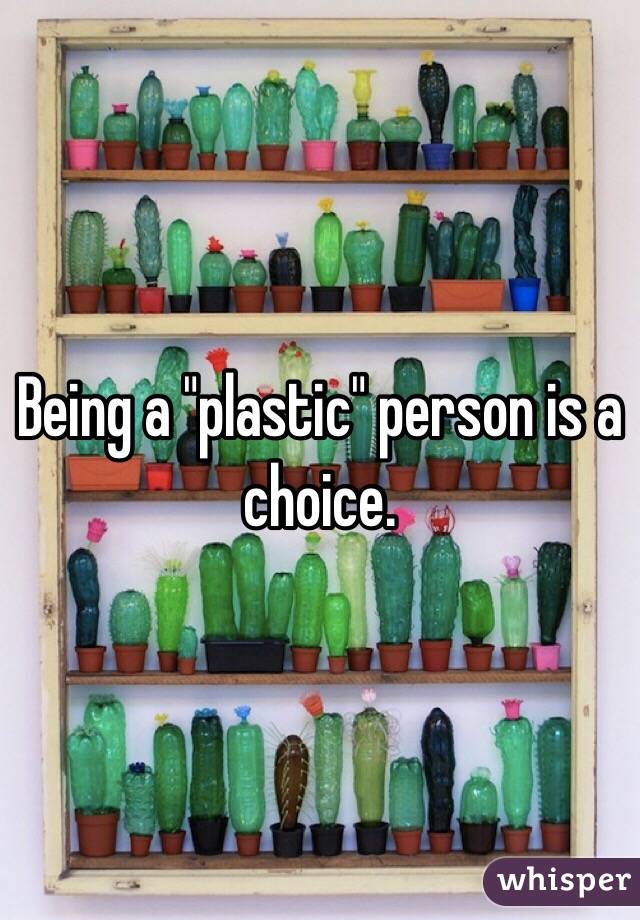 Being a "plastic" person is a choice. 